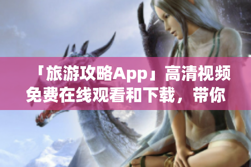 「旅游攻略App」高清视频免费在线观看和下载，带你畅游世界！