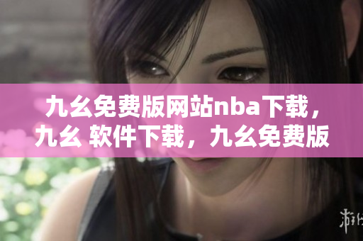 九幺免费版网站nba下载，九幺 软件下载，九幺免费版下载，九幺短视频软件安装免费版，九幺破解下载键接----AOvbn61zGvfN