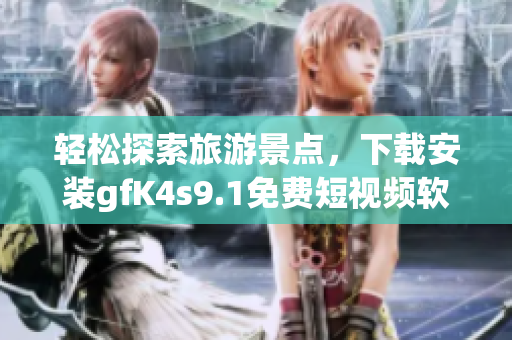 轻松探索旅游景点，下载安装gfK4s9.1免费短视频软件