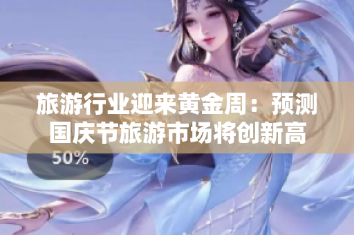 旅游行业迎来黄金周：预测国庆节旅游市场将创新高