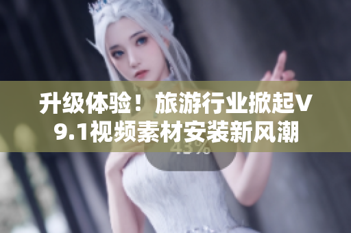 升级体验！旅游行业掀起V9.1视频素材安装新风潮
