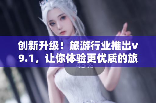 创新升级！旅游行业推出v9.1，让你体验更优质的旅行服务