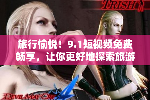 旅行愉悦！9.1短视频免费畅享，让你更好地探索旅游胜地