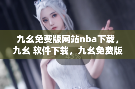 九幺免费版网站nba下载，九幺 软件下载，九幺免费版下载，九幺短视频软件安装免费版，九幺破解下载键接----kZtolmFTopbu