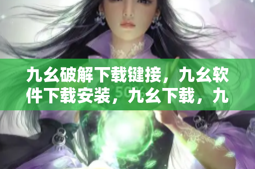 九幺破解下载键接，九幺软件下载安装，九幺下载，九幺免费版下载安装，九幺免费版网站nba----KE3ilrukXfHu