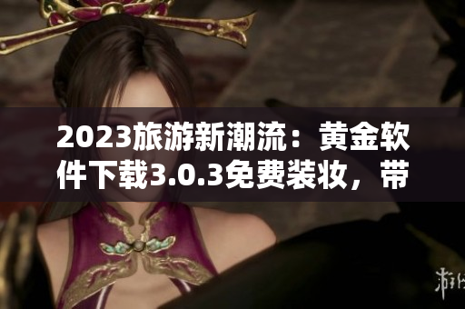 2023旅游新潮流：黄金软件下载3.0.3免费装妆，带你轻松玩转旅游