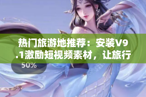 热门旅游地推荐：安装V9.1激励短视频素材，让旅行更加精彩
