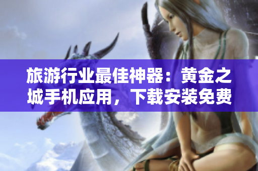 旅游行业最佳神器：黄金之城手机应用，下载安装免费体验！
