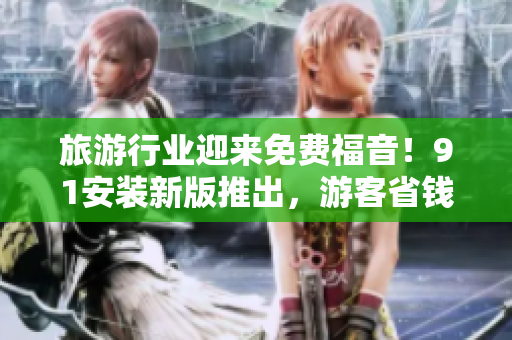 旅游行业迎来免费福音！91安装新版推出，游客省钱又省心