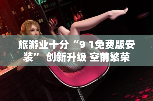 旅游业十分“9 1免费版安装” 创新升级 空前繁荣