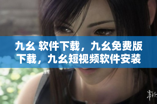 九幺 软件下载，九幺免费版下载，九幺短视频软件安装免费版，九幺破解下载键接，九幺软件下载安装----n298su15ICSQ