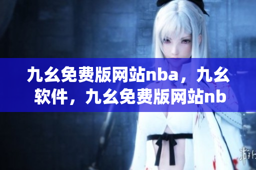九幺免费版网站nba，九幺 软件，九幺免费版网站nba下载，九幺 软件下载，九幺免费版下载----ykDl6WxaduyQ
