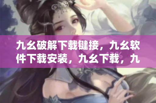 九幺破解下载键接，九幺软件下载安装，九幺下载，九幺免费版下载安装，九幺免费版网站nba----Q5RjSTzg22u7