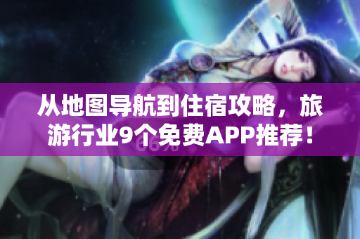 从地图导航到住宿攻略，旅游行业9个免费APP推荐！