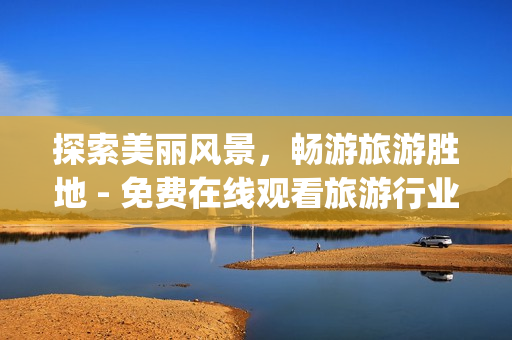 探索美丽风景，畅游旅游胜地 - 免费在线观看旅游行业App