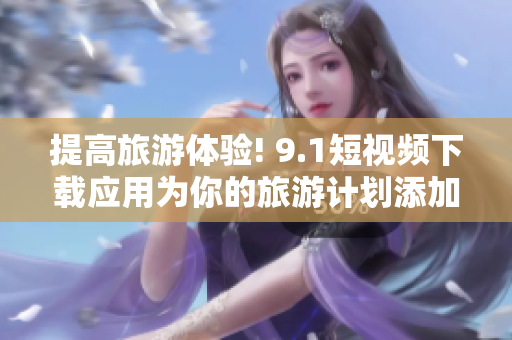 提高旅游体验! 9.1短视频下载应用为你的旅游计划添加更多趣味