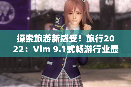 探索旅游新感受！旅行2022：Vim 9.1式畅游行业最前沿。