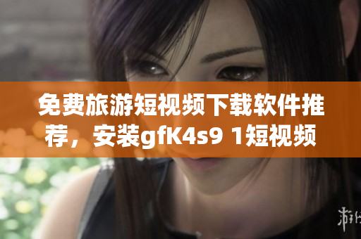 免费旅游短视频下载软件推荐，安装gfK4s9 1短视频无压力