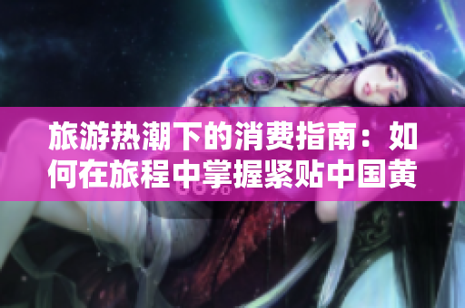 旅游热潮下的消费指南：如何在旅程中掌握紧贴中国黄金实时金价的走向？