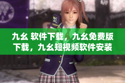 九幺 软件下载，九幺免费版下载，九幺短视频软件安装免费版，九幺破解下载键接，九幺软件下载安装----qmv4FnA6kkhj