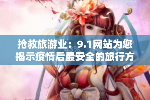 抢救旅游业：9.1网站为您揭示疫情后最安全的旅行方式