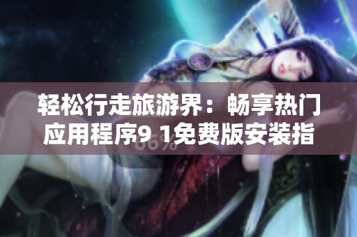 轻松行走旅游界：畅享热门应用程序9 1免费版安装指南