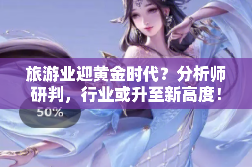 旅游业迎黄金时代？分析师研判，行业或升至新高度！