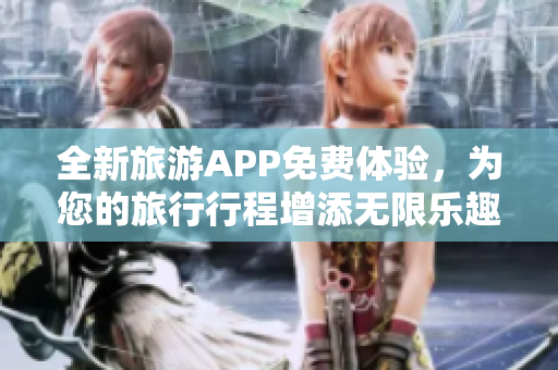 全新旅游APP免费体验，为您的旅行行程增添无限乐趣