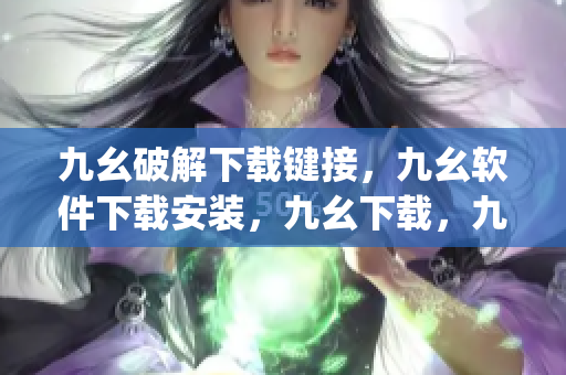 九幺破解下载键接，九幺软件下载安装，九幺下载，九幺免费版下载安装，九幺免费版网站nba----RdRZwJLqBJ5Y