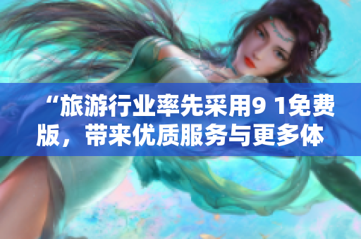 “旅游行业率先采用9 1免费版，带来优质服务与更多体验！”