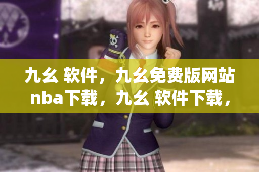 九幺 软件，九幺免费版网站nba下载，九幺 软件下载，九幺免费版下载，九幺短视频软件安装免费版----coyuqWRDybm2