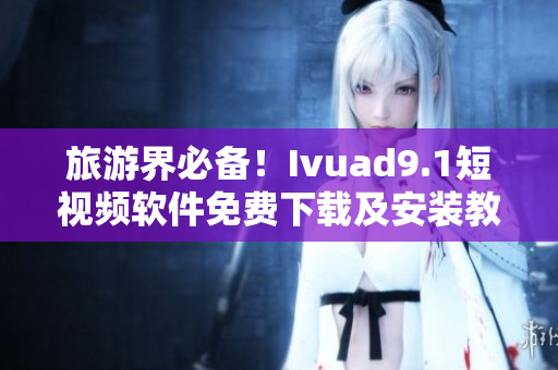 旅游界必备！Ivuad9.1短视频软件免费下载及安装教程