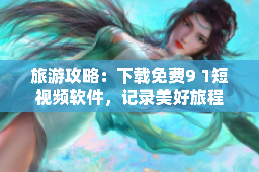 旅游攻略：下载免费9 1短视频软件，记录美好旅程
