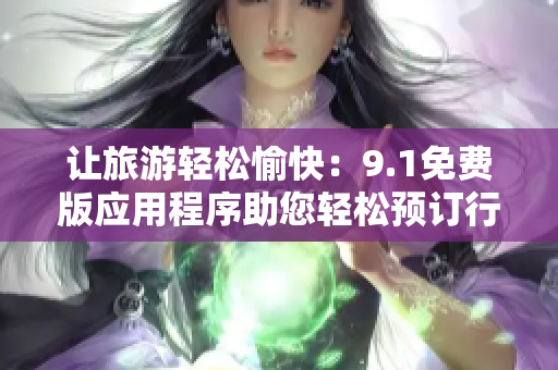 让旅游轻松愉快：9.1免费版应用程序助您轻松预订行程和安排路线