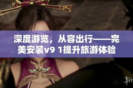 深度游览，从容出行——完美安装v9 1提升旅游体验