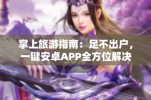 掌上旅游指南：足不出户，一键安卓APP全方位解决