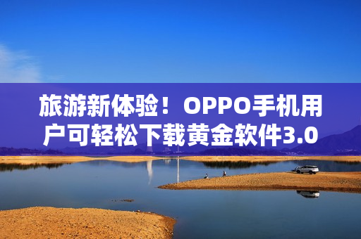 旅游新体验！OPPO手机用户可轻松下载黄金软件3.0.3版本