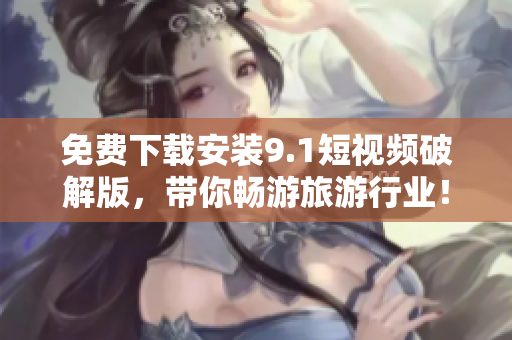 免费下载安装9.1短视频破解版，带你畅游旅游行业！