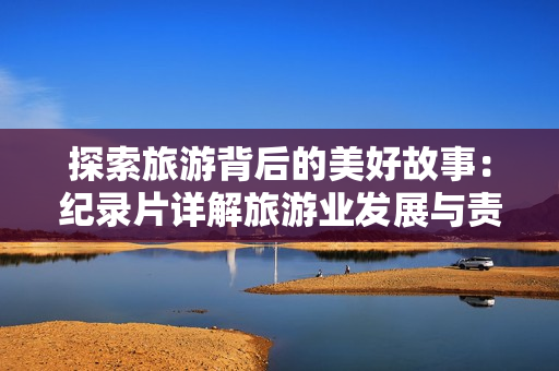 探索旅游背后的美好故事：纪录片详解旅游业发展与责任