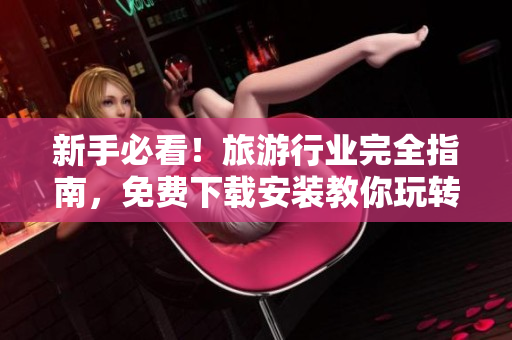新手必看！旅游行业完全指南，免费下载安装教你玩转行程安排
