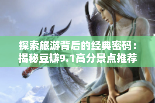 探索旅游背后的经典密码：揭秘豆瓣9.1高分景点推荐