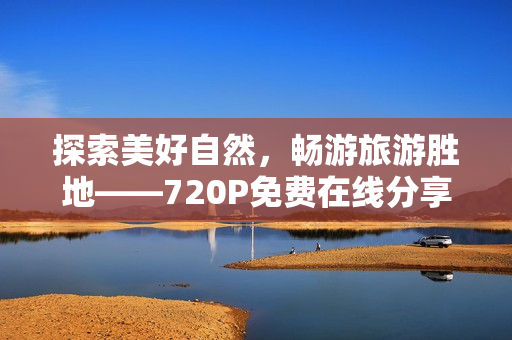 探索美好自然，畅游旅游胜地——720P免费在线分享