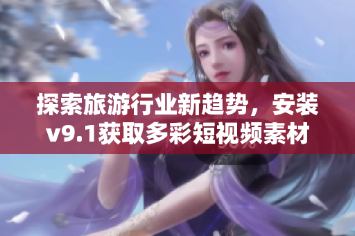 探索旅游行业新趋势，安装v9.1获取多彩短视频素材