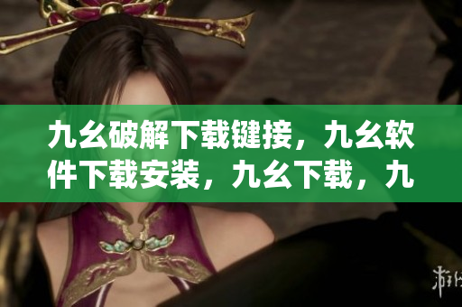 九幺破解下载键接，九幺软件下载安装，九幺下载，九幺免费版下载安装，九幺免费版网站nba----GJzj4x7Ag0W3