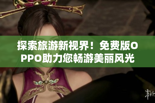探索旅游新视界！免费版OPPO助力您畅游美丽风光