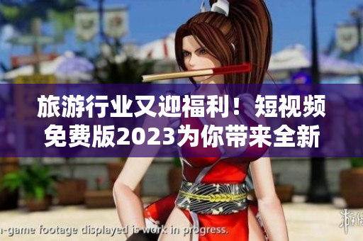 旅游行业又迎福利！短视频免费版2023为你带来全新出游体验