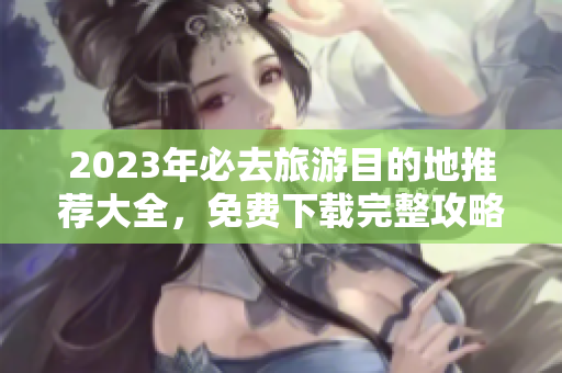 2023年必去旅游目的地推荐大全，免费下载完整攻略！