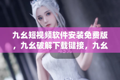 九幺短视频软件安装免费版，九幺破解下载键接，九幺软件下载安装，九幺下载，九幺免费版下载安装----IDMLWiMbqU6a