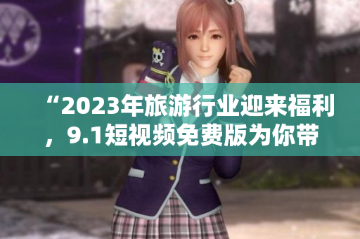 “2023年旅游行业迎来福利，9.1短视频免费版为你带来全新体验！”