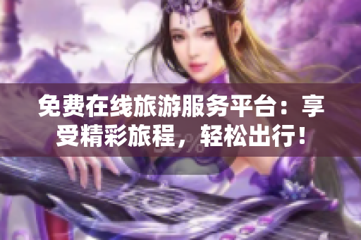 免费在线旅游服务平台：享受精彩旅程，轻松出行！
